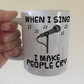 Funny Singer Mug - When I Sing, I Make People Cry - Vocalist Musician Gift